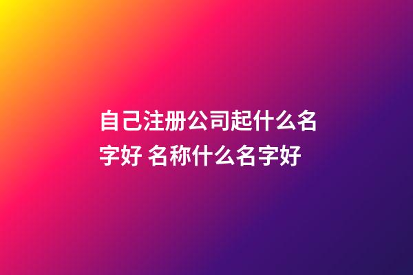 自己注册公司起什么名字好 名称什么名字好-第1张-公司起名-玄机派